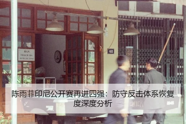 陈雨菲印尼公开赛再进四强：防守反击体系恢复度深度分析